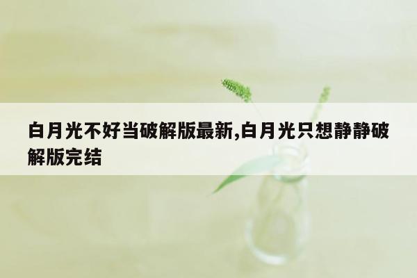 白月光不好当破解版最新,白月光只想静静破解版完结