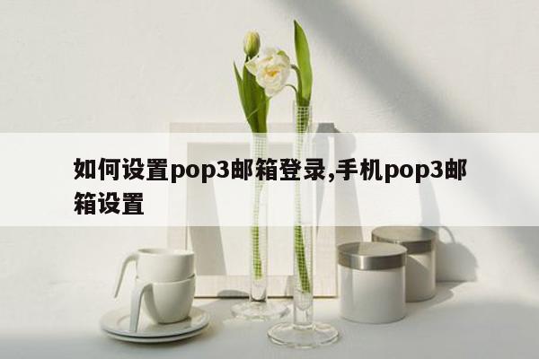 如何设置pop3邮箱登录,手机pop3邮箱设置