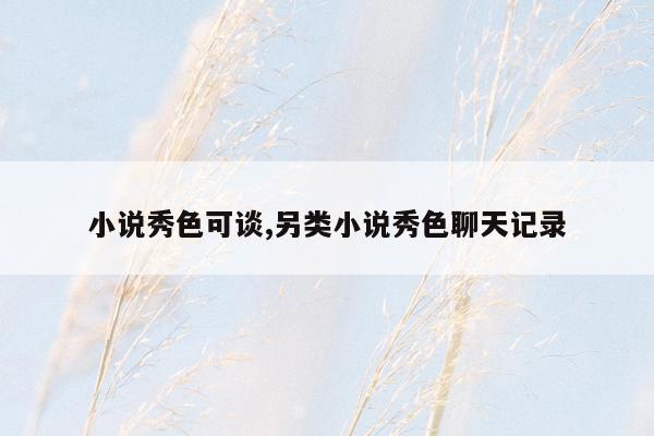 小说秀色可谈,另类小说秀色聊天记录