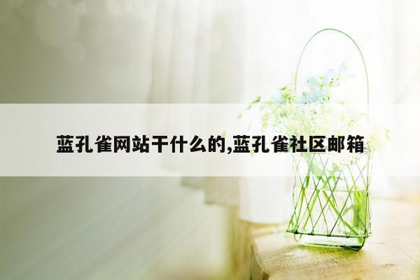 蓝孔雀网站干什么的,蓝孔雀社区邮箱