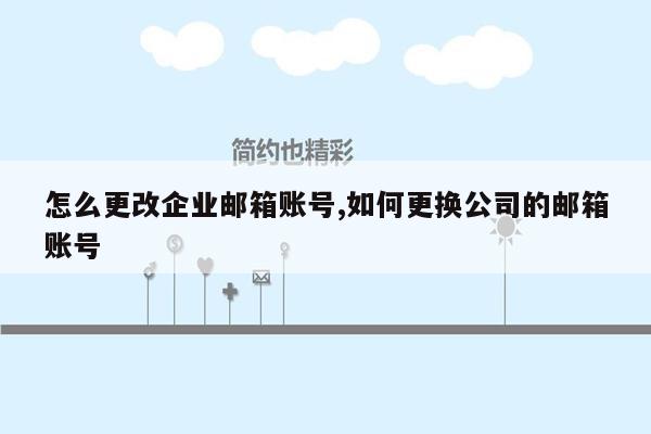 怎么更改企业邮箱账号,如何更换公司的邮箱账号