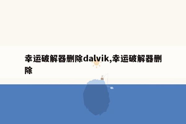 幸运破解器删除dalvik,幸运破解器删除