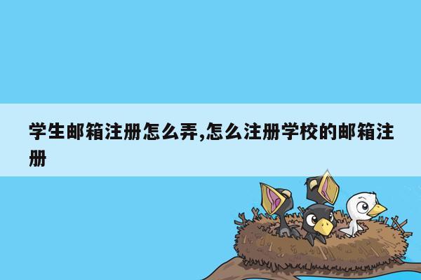 学生邮箱注册怎么弄,怎么注册学校的邮箱注册