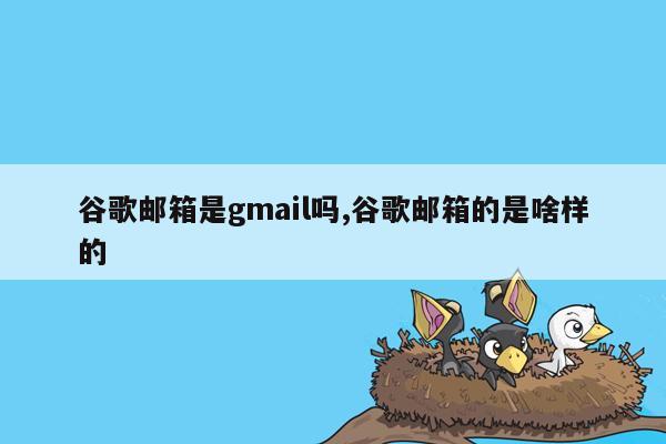 谷歌邮箱是gmail吗,谷歌邮箱的是啥样的