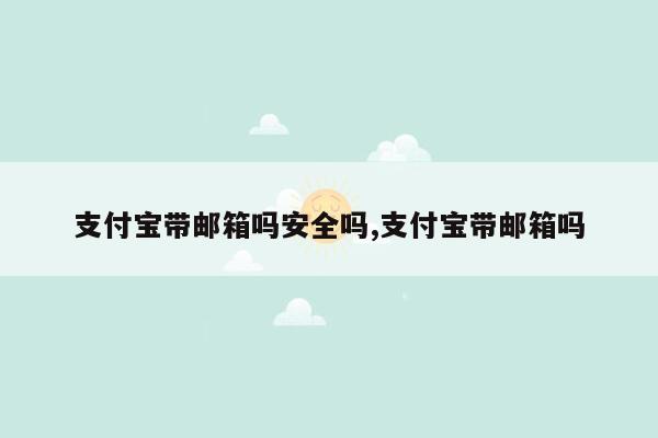 支付宝带邮箱吗安全吗,支付宝带邮箱吗