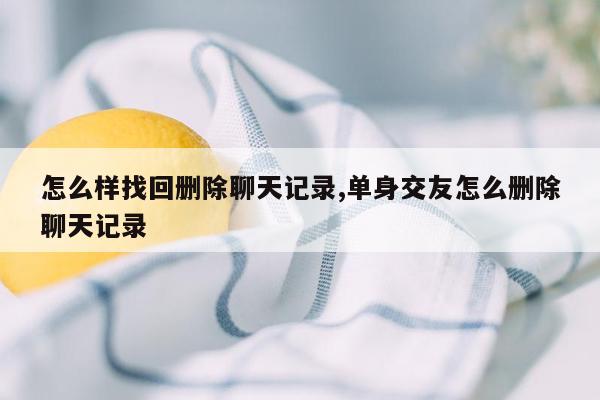 怎么样找回删除聊天记录,单身交友怎么删除聊天记录