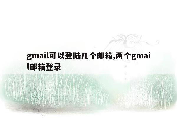 gmail可以登陆几个邮箱,两个gmail邮箱登录