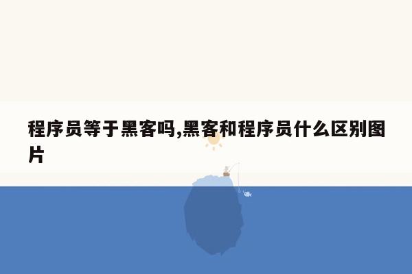 程序员等于黑客吗,黑客和程序员什么区别图片