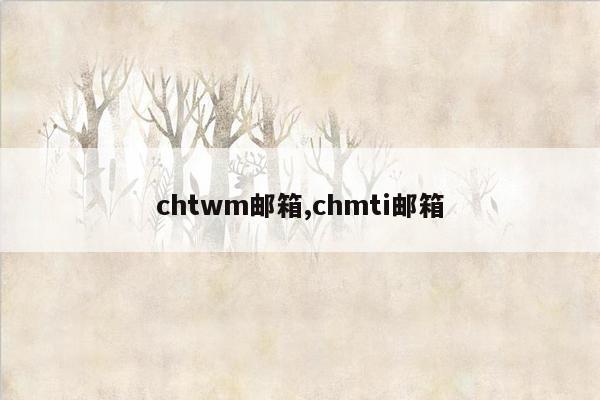 chtwm邮箱,chmti邮箱