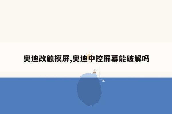 奥迪改触摸屏,奥迪中控屏幕能破解吗