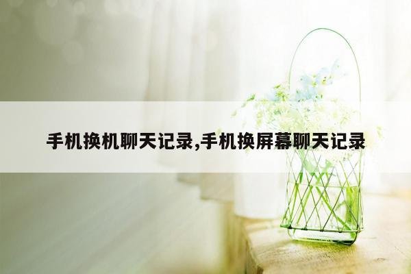 手机换机聊天记录,手机换屏幕聊天记录