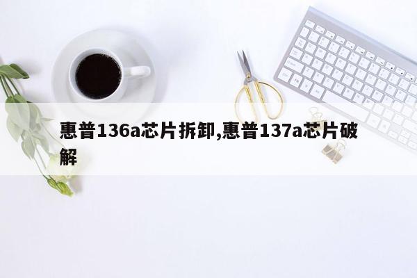 惠普136a芯片拆卸,惠普137a芯片破解