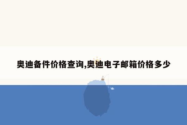 奥迪备件价格查询,奥迪电子邮箱价格多少