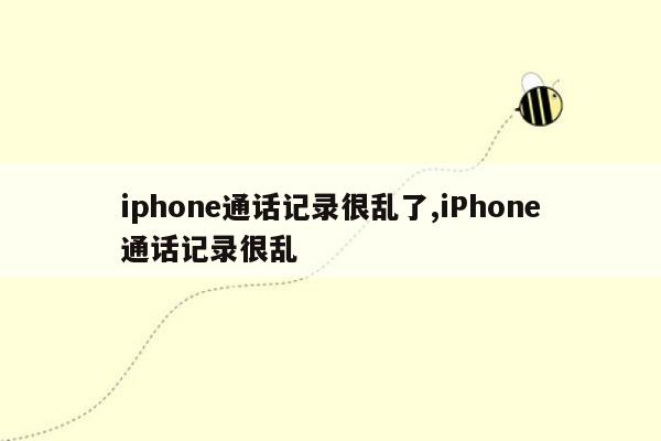 iphone通话记录很乱了,iPhone通话记录很乱