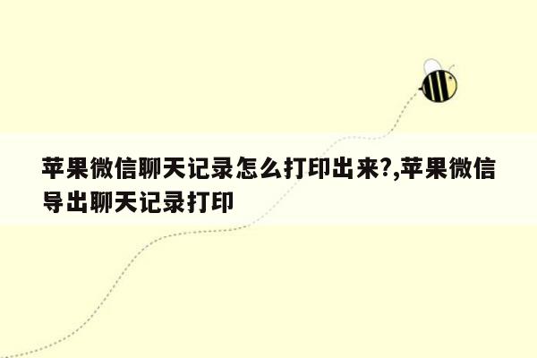 苹果微信聊天记录怎么打印出来?,苹果微信导出聊天记录打印