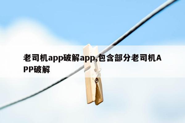 老司机app破解app,包含部分老司机APP破解