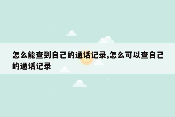 怎么能查到自己的通话记录,怎么可以查自己的通话记录