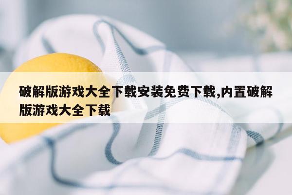 破解版游戏大全下载安装免费下载,内置破解版游戏大全下载