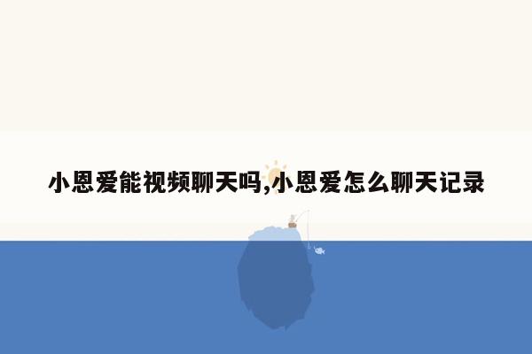 小恩爱能视频聊天吗,小恩爱怎么聊天记录