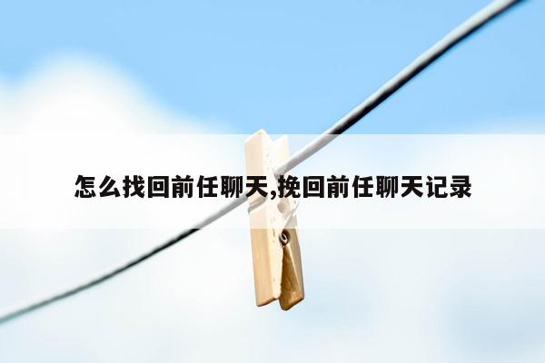 怎么找回前任聊天,挽回前任聊天记录