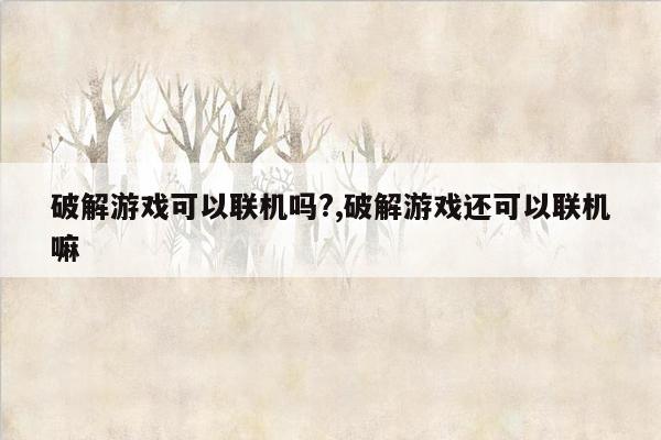 破解游戏可以联机吗?,破解游戏还可以联机嘛