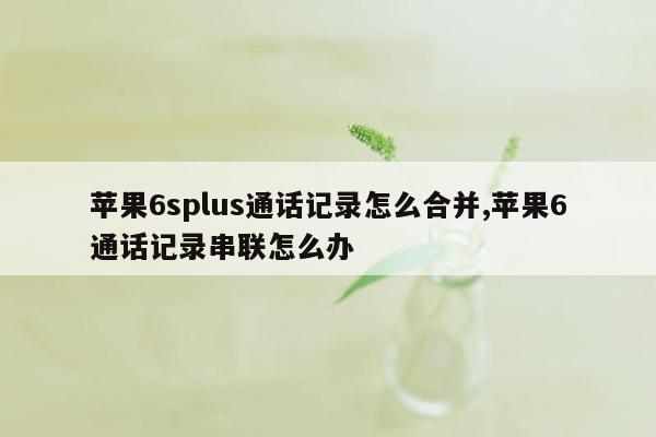 苹果6splus通话记录怎么合并,苹果6通话记录串联怎么办