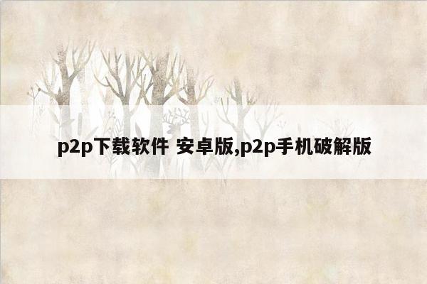 p2p下载软件 安卓版,p2p手机破解版