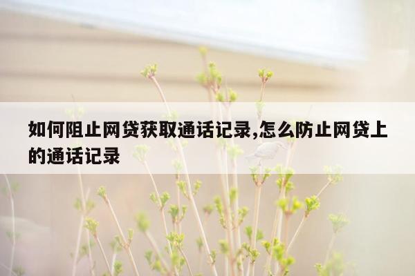 如何阻止网贷获取通话记录,怎么防止网贷上的通话记录