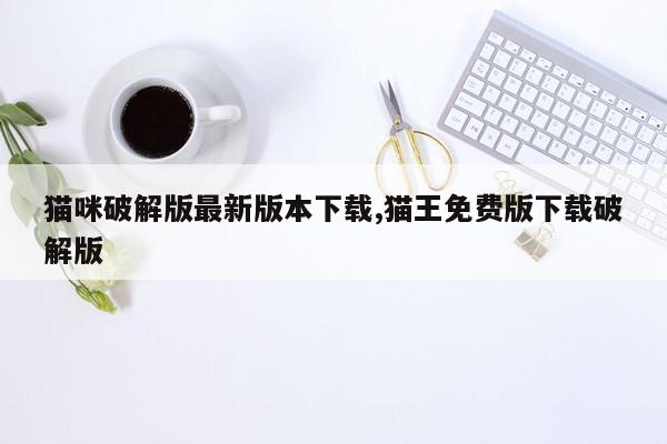 猫咪破解版最新版本下载,猫王免费版下载破解版