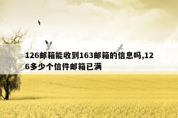 126邮箱能收到163邮箱的信息吗,126多少个信件邮箱已满