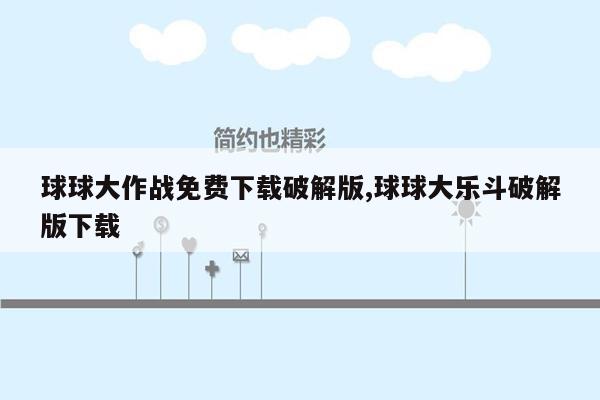 球球大作战免费下载破解版,球球大乐斗破解版下载