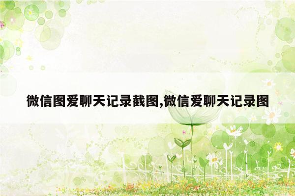 微信图爱聊天记录截图,微信爱聊天记录图