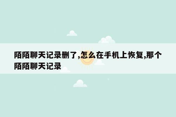 陌陌聊天记录删了,怎么在手机上恢复,那个陌陌聊天记录