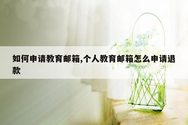 如何申请教育邮箱,个人教育邮箱怎么申请退款