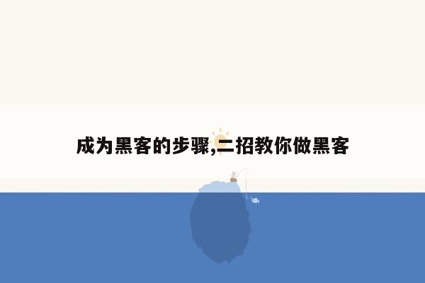 成为黑客的步骤,二招教你做黑客