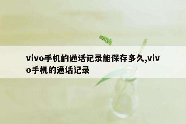 vivo手机的通话记录能保存多久,vivo手机的通话记录