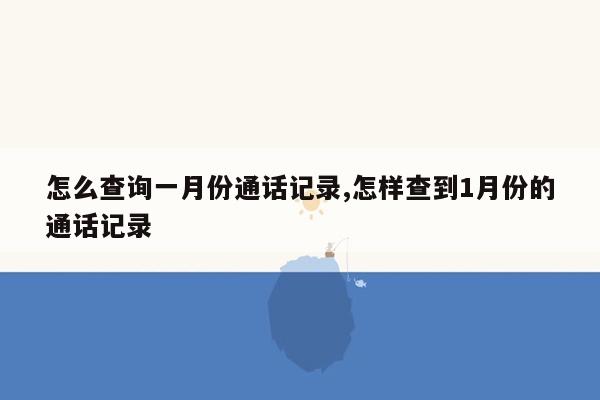 怎么查询一月份通话记录,怎样查到1月份的通话记录