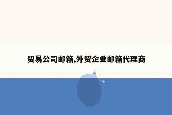 贸易公司邮箱,外贸企业邮箱代理商