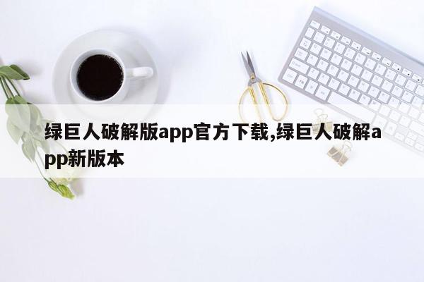 绿巨人破解版app官方下载,绿巨人破解app新版本