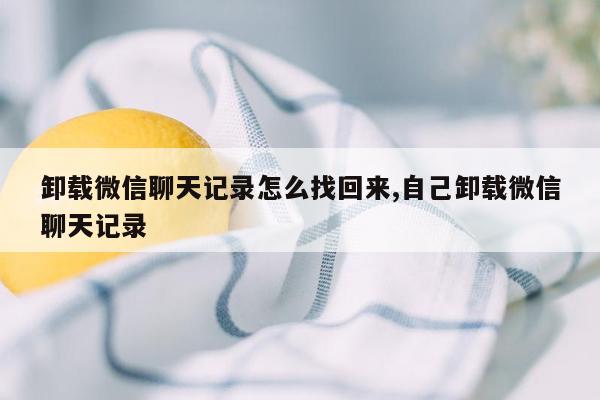 卸载微信聊天记录怎么找回来,自己卸载微信聊天记录