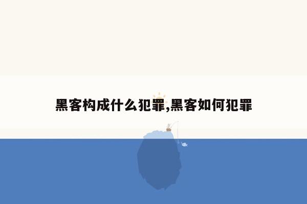 黑客构成什么犯罪,黑客如何犯罪