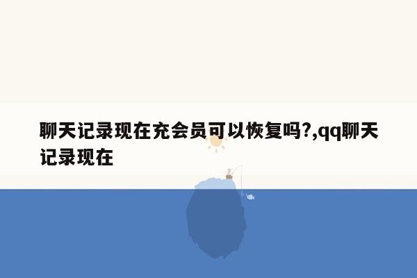 聊天记录现在充会员可以恢复吗?,qq聊天记录现在