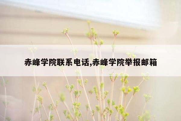 赤峰学院联系电话,赤峰学院举报邮箱