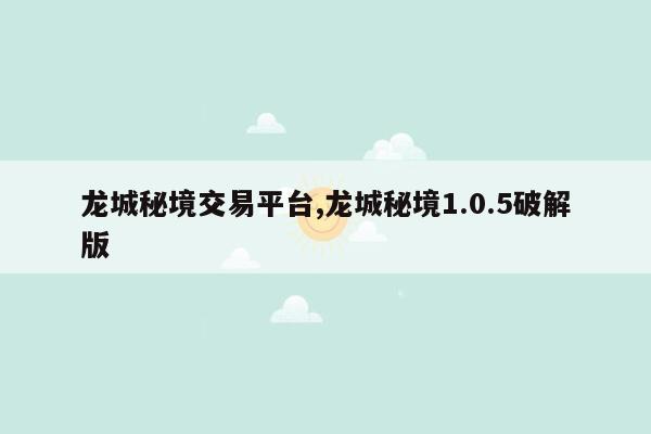 龙城秘境交易平台,龙城秘境1.0.5破解版