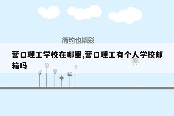 营口理工学校在哪里,营口理工有个人学校邮箱吗