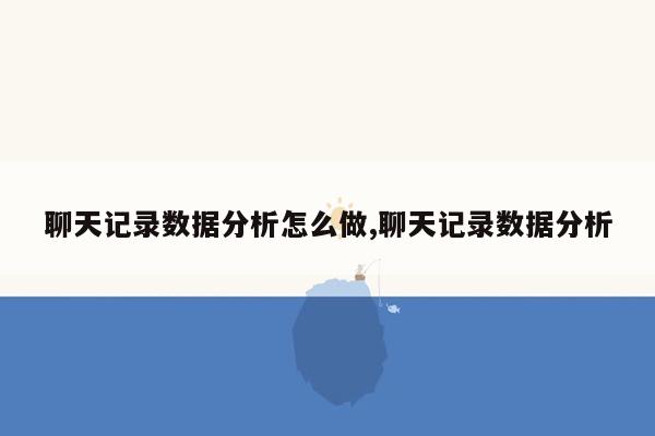 聊天记录数据分析怎么做,聊天记录数据分析