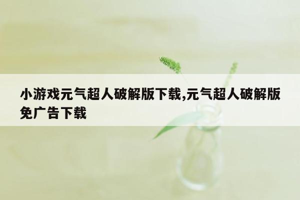 小游戏元气超人破解版下载,元气超人破解版免广告下载