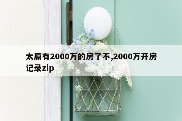 太原有2000万的房了不,2000万开房记录zip