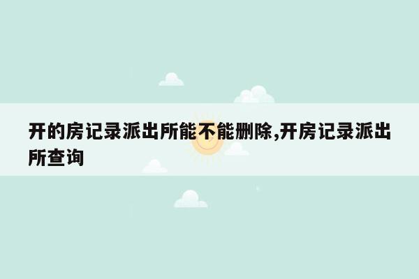 开的房记录派出所能不能删除,开房记录派出所查询