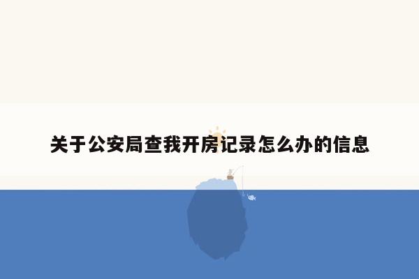 关于公安局查我开房记录怎么办的信息